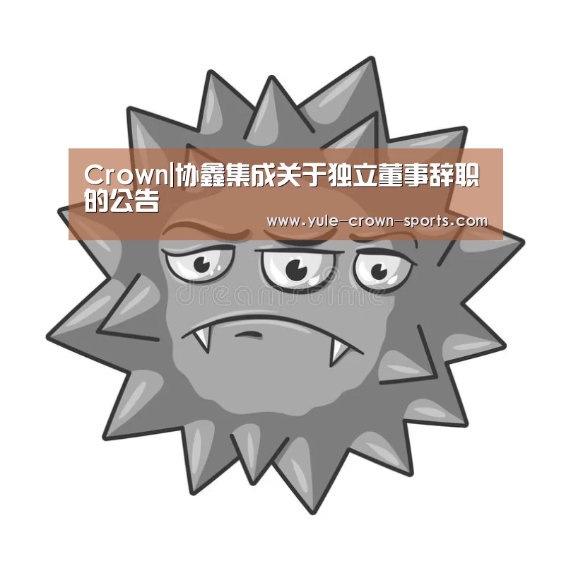 Crown|协鑫集成关于独立董事辞职的公告(图3) 皇冠app